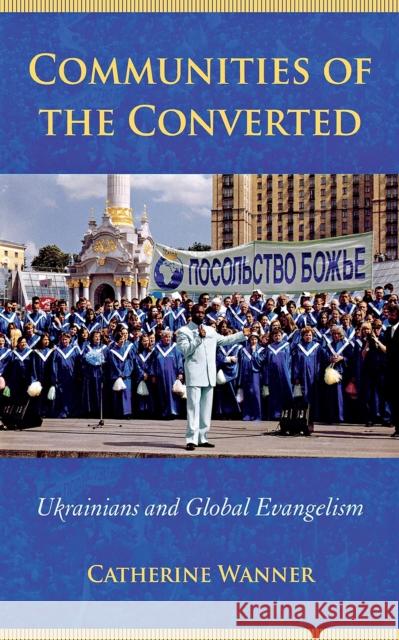 Communities of the Converted: Ukrainians and Global Evangelism Wanner, Catherine 9780801445927 Cornell University Press