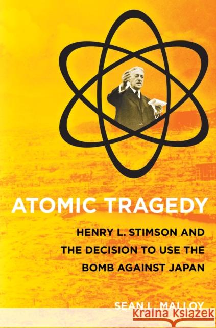 Atomic Tragedy: Henry L. Stimson and the Decision to Use the Bomb Against Japan Malloy, Sean L. 9780801446542 Not Avail