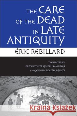 The Care of the Dead in Late Antiquity Ric Rebillard Elizabeth Trapnell Rawlings Jeanine Routier-Pucci 9780801446771 Cornell University Press