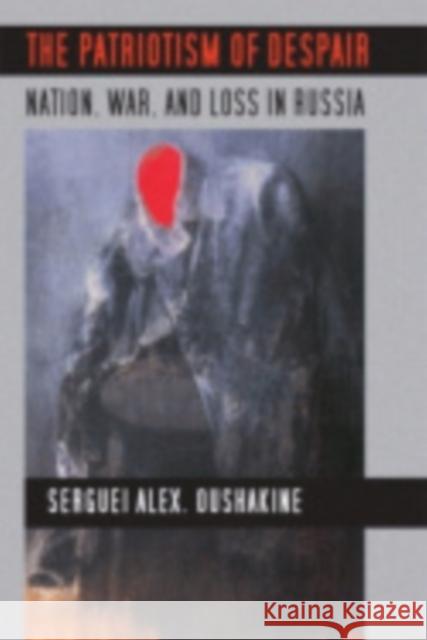 The Patriotism of Despair: Nation, War, and Loss in Russia Oushakine, Serguei Alex 9780801446795 Cornell University Press