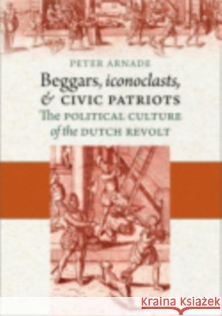 Beggars, Iconoclasts, and Civic Patriots Arnade, Peter 9780801446818