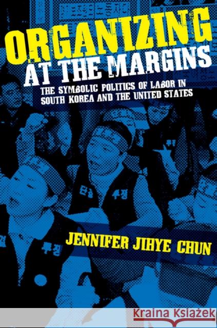 Organizing at the Margins: The Symbolic Politics of Labor in South Korea and the United States Chun, Jennifer Jihye 9780801447112 ILR Press