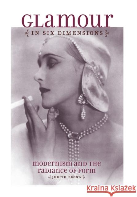 Glamour in Six Dimensions: Modernism and the Radiance of Form Brown, Judith 9780801447792