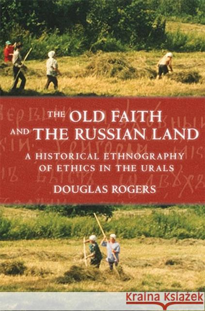 The Old Faith and the Russian Land: A Historical Ethnography of Ethics in the Urals Rogers, Douglas 9780801447976