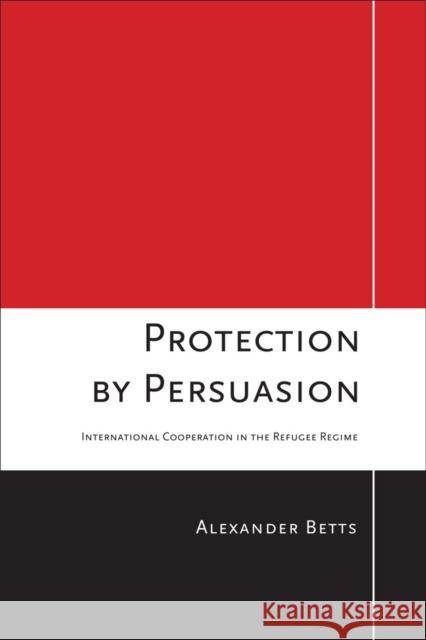 Protection by Persuasion: International Cooperation in the Refugee Regime Betts, Alexander 9780801448249 Cornell University Press