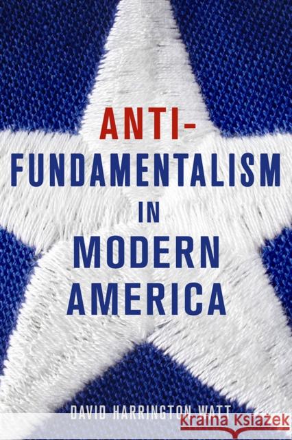 Antifundamentalism in Modern America David Harrington Watt 9780801448270