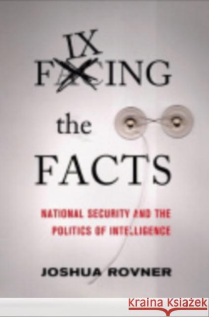 Fixing the Facts: National Security and Politics of Intelligence Rovner, Joshua 9780801448294