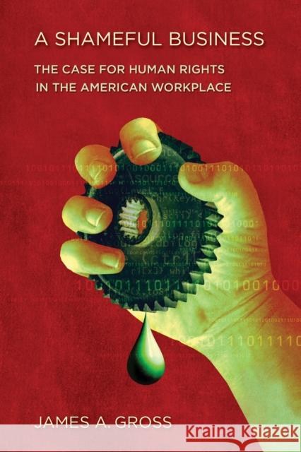 A Shameful Business: The Case for Human Rights in the American Workplace Gross, James A. 9780801448447 ILR Press