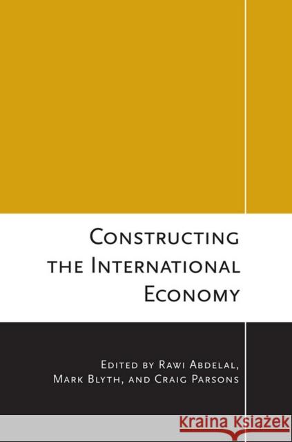 Constructing the International Economy Rawi Abdelal Mark Blyth Craig Parsons 9780801448652 Cornell University Press