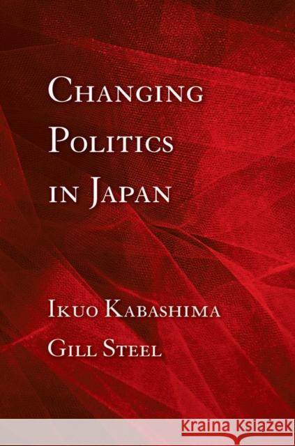 Changing Politics in Japan Ikuo Kabashima Gill Steel 9780801448768 Cornell University Press