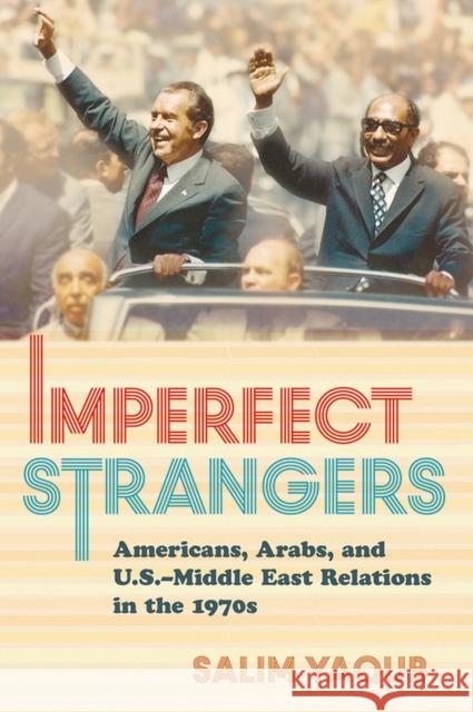 Imperfect Strangers: Americans, Arabs, and U.S.-Middle East Relations in the 1970s Salim Yaqub 9780801448836