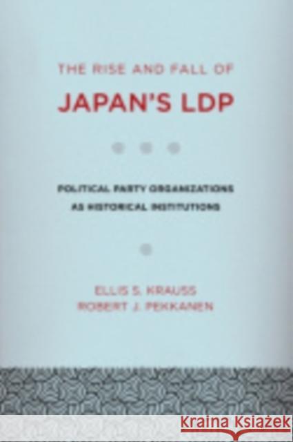 The Rise and Fall of Japan's Ldp: Political Party Organizations as Historical Institutions Krauss, Ellis S. 9780801449321