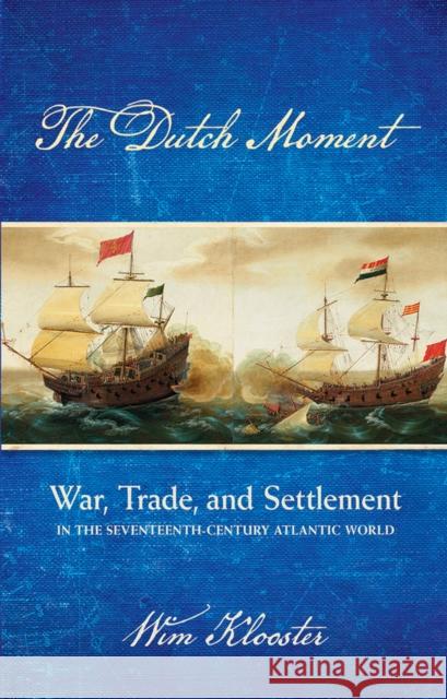 Dutch Moment: War, Trade, and Settlement in the Seventeenth-Century Atlantic World Wim Klooster 9780801450457 Cornell University Press