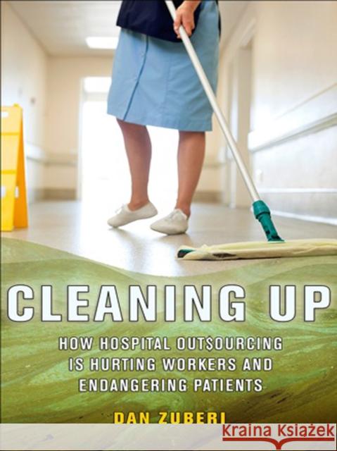 Cleaning Up: How Hospital Outsourcing Is Hurting Workers and Endangering Patients Zuberi, Dan 9780801450723 ILR Press