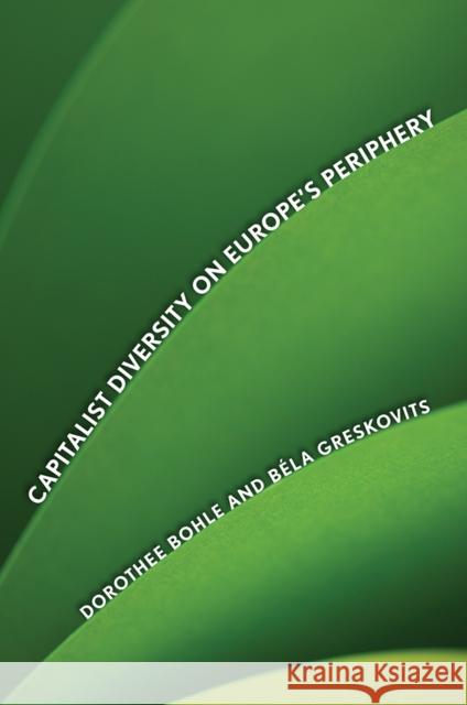Capitalist Diversity on Europe's Periphery Dorothee Bohle B. La Greskovits 9780801451102 Cornell University Press