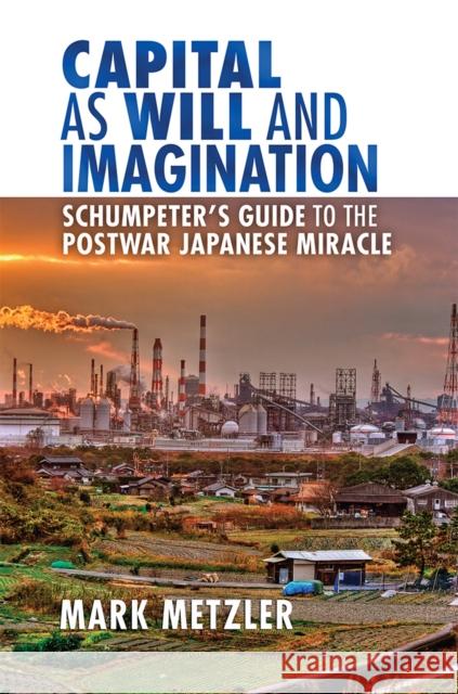 Capital as Will and Imagination: Schumpeter's Guide to the Postwar Japanese Miracle Metzler, Mark 9780801451799