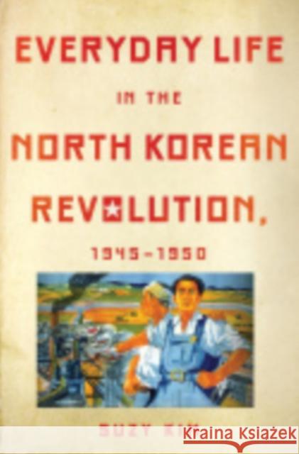 Everyday Life in the North Korean Revolution, 1945-1950 Suzy Kim 9780801452130 Cornell University Press