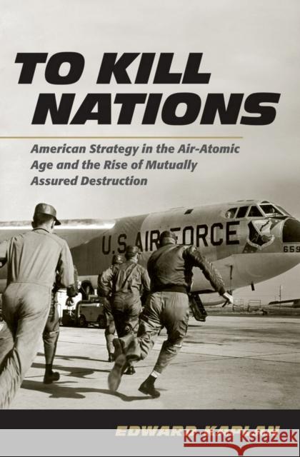 To Kill Nations: American Strategy in the Air-Atomic Age and the Rise of Mutually Assured Destruction Kaplan, Edward 9780801452482