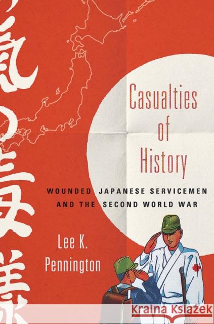 Casualties of History: Wounded Japanese Servicemen and the Second World War Pennington, Lee K. 9780801452574 Cornell University Press