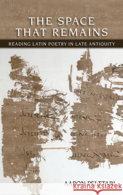 The Space That Remains: Reading Latin Poetry in Late Antiquity Aaron Pelttari 9780801452765 Cornell University Press