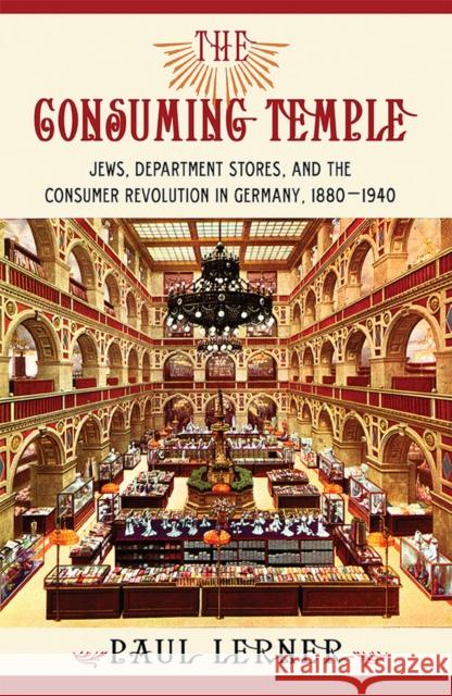 The Consuming Temple: Jews, Department Stores, and the Consumer Revolution in Germany, 1880 1940 Lerner, Paul 9780801452864