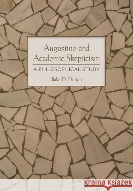 Augustine and Academic Skepticism: A Philosophical Study Blake D. Dutton 9780801452932 Cornell University Press