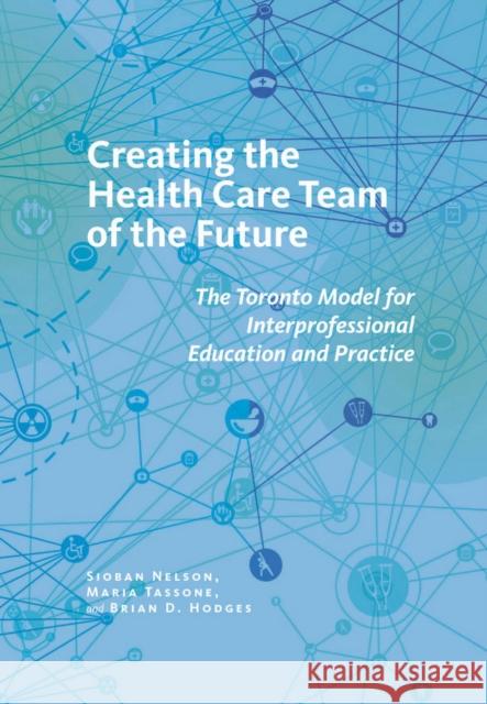 Creating the Health Care Team of the Future: The Toronto Model for Interprofessional Education and Care Nelson, Sioban 9780801453007