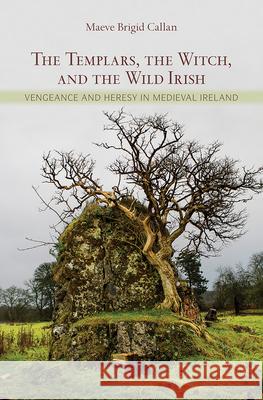 The Templars, the Witch, and the Wild Irish: Vengeance and Heresy in Medieval Ireland Maeve Brigid Callan 9780801453137 Cornell University Press