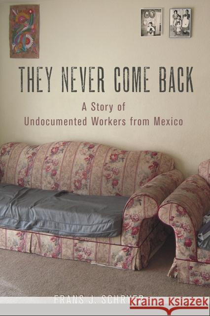 They Never Come Back: A Story of Undocumented Workers from Mexico Frans J. Schryer 9780801453144 ILR Press