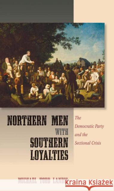 Northern Men with Southern Loyalties: The Democratic Party and the Sectional Crisis Michael Todd Landis 9780801453267 Cornell University Press