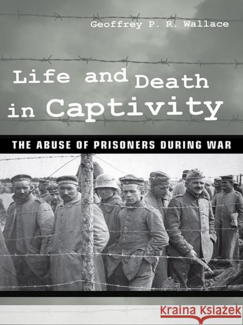 Life and Death in Captivity: The Abuse of Prisoners During War Wallace, Geoffrey P. R. 9780801453434