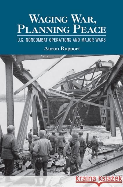 Waging War, Planning Peace: U.S. Noncombat Operations and Major Wars Rapport, Aaron 9780801453588