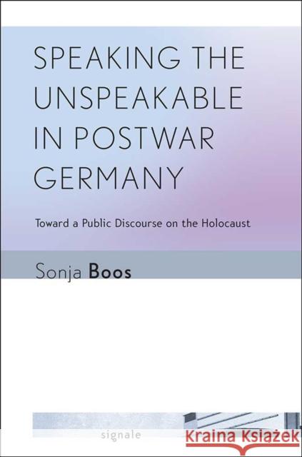 Speaking the Unspeakable in Postwar Germany: Toward a Public Discourse on the Holocaust Sonja Boos 9780801453601 Cornell University Press