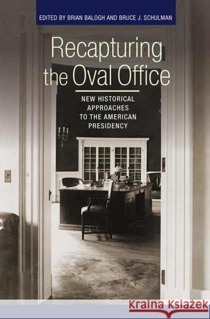 Recapturing the Oval Office: New Historical Approaches to the American Presidency Brian Balogh Bruce Schulman Stephen Skowronek 9780801453724 Cornell University Press