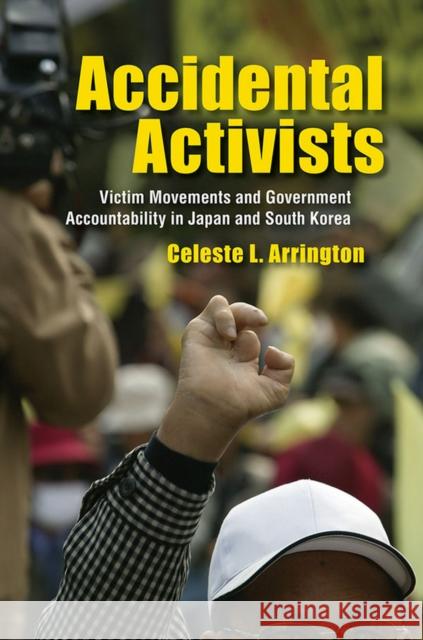Accidental Activists: Victim Movements and Government Accountability in Japan and South Korea Celeste L. Arrington 9780801453762 Cornell University Press