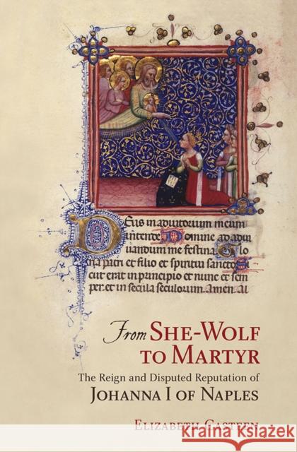 From She-Wolf to Martyr: The Reign and Disputed Reputation of Johanna I of Naples Elizabeth Casteen 9780801453861 Cornell University Press