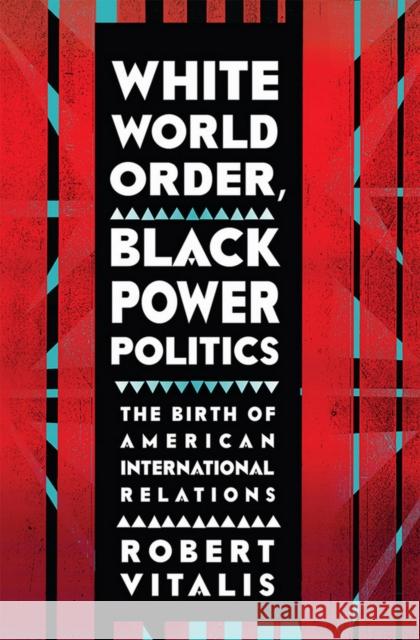 White World Order, Black Power Politics: The Birth of American International Relations Robert Vitalis 9780801453977