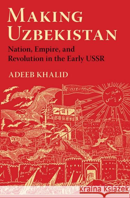 Making Uzbekistan: Nation, Empire, and Revolution in the Early USSR Adeeb Khalid 9780801454097 Cornell University Press
