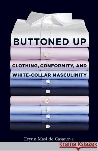 Buttoned Up: Clothing, Conformity, and White-Collar Masculinity Erynn Masi De Casanova 9780801454189