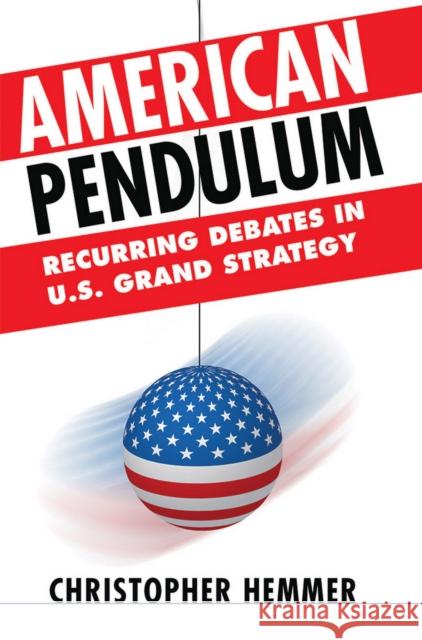 American Pendulum: Recurring Debates in U.S. Grand Strategy Christopher M. Hemmer 9780801454240 Cornell University Press