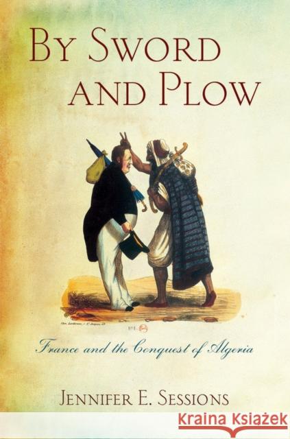 By Sword and Plow: France and the Conquest of Algeria Jennifer E. Sessions 9780801456527 Cornell University Press