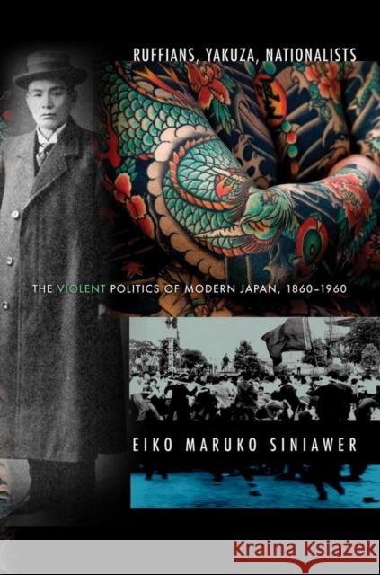 Ruffians, Yakuza, Nationalists: The Violent Politics of Modern Japan, 1860-1960 Siniawer, Eiko Maruko 9780801456824 Cornell University Press