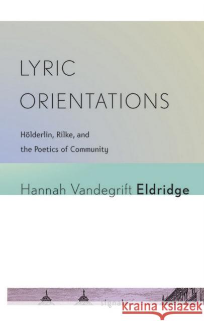 Lyric Orientations: Hölderlin, Rilke, and the Poetics of Community Eldridge, Hannah Vandegrift 9780801456954 Cornell University Press and Cornell Universi