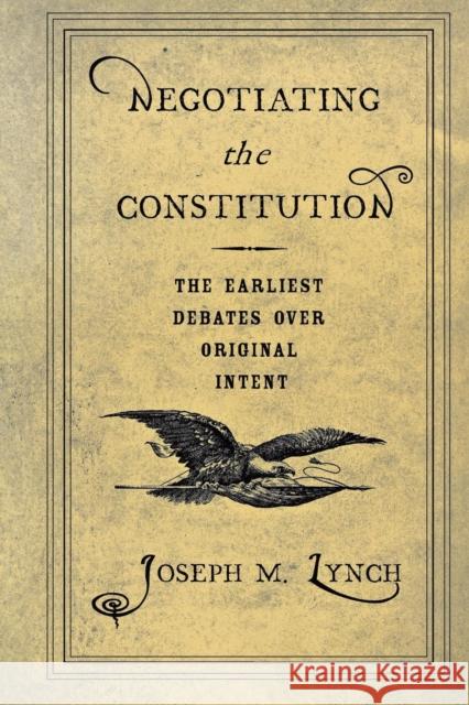 Negotiating the Constitution: The Earliest Debates Over Original Intent Lynch, Joseph M. 9780801472718 Cornell University Press