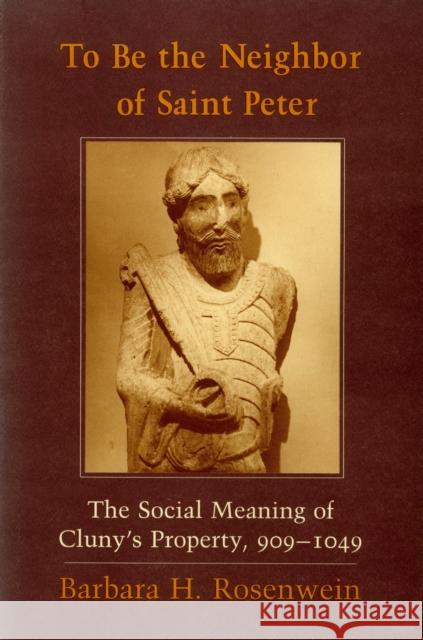 To Be the Neighbor of Saint Peter: The Social Meaning of Cluny's Property, 909-1049 Rosenwein, Barbara H. 9780801473456