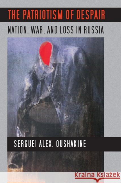 The Patriotism of Despair: Nation, War, and Loss in Russia Oushakine, Serguei Alex 9780801475573 Cornell University Press