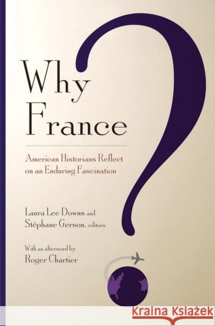 Why France?: American Historians Reflect on an Enduring Fascination Downs, Laura Lee 9780801475702 Cornell University Press