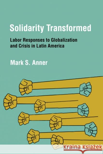 Solidarity Transformed: Labor Responses to Globalization and Crisis in Latin America Anner, Mark S. 9780801476730 ILR Press