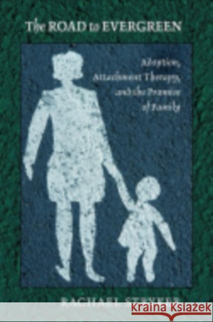 The Road to Evergreen: Adoption, Attachment Therapy, and the Promise of Family Stryker, Rachael J. 9780801476860