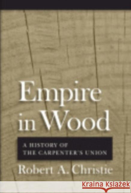 Empire in Wood: A History of the Carpenters' Union Christie, Robert A. 9780801477102